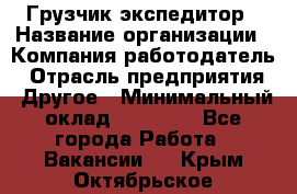 Грузчик экспедитор › Название организации ­ Компания-работодатель › Отрасль предприятия ­ Другое › Минимальный оклад ­ 24 000 - Все города Работа » Вакансии   . Крым,Октябрьское